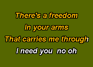 There's a freedom
In your arms

That carries me through

lneed you no oh