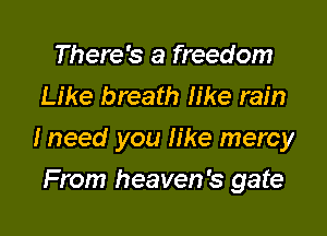 There's a freedom
Like breath like rain

Ineed you like mercy

From heaven's gate
