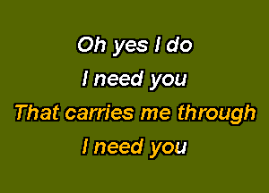 Oh yes I do
I need you

That carries me through

lneed you