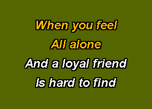 When you feel
AN alone

And a ona! friend
Is hard to find
