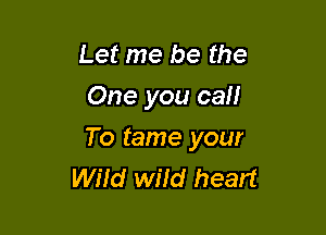 Let me be the
One you cal!

To tame your
Wild wfid heart