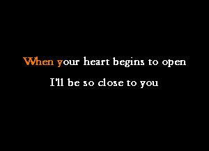 Wlen your heart begins to 0pm

I'll be so close to you