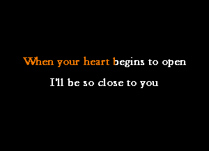 Wlen your heart begins to 0pm

I'll be so close to you