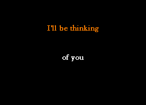 I'll be thinking

of you