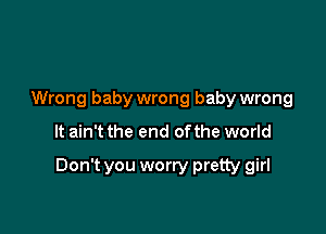 Wrong baby wrong baby wrong

It ain't the end ofthe world

Don't you worry pretty girl