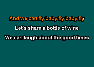 And we can Hy baby fly baby fly

Let's share a bottle ofwine

We can laugh about the good times
