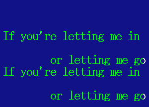 If you re letting me in

or letting me go
If you re letting me in

or letting me go