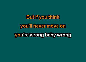 But if you think

you'll never move on

you're wrong baby wrong
