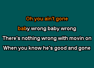 Oh you ain't gone

baby wrong baby wrong

There's nothing wrong with movin on

When you know he's good and gone