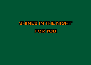 SHINES IN THE NIGHT

FOR YOU