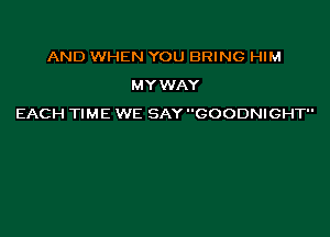 AND WHEN YOU BRING HIM
MYWAY
EACH TIME WE SAY GOODNIGHT