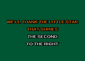 WE'LL THANK THE LITTLE STAR
THAT SHINES
THE SECOND
TO THE RIGHT