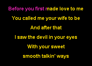 Before you first made love to me
You called me your wife to be
And aPcerthat

I saw the devil in your eyes

With your sweet

smooth talkin' ways