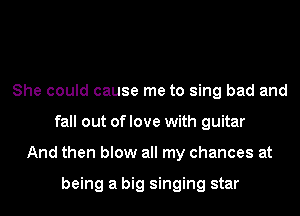 She could cause me to sing bad and
fall out of love with guitar
And then blow all my chances at

being a big singing star