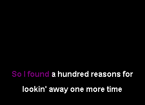 So I found a hundred reasons for

lookin' away one more time