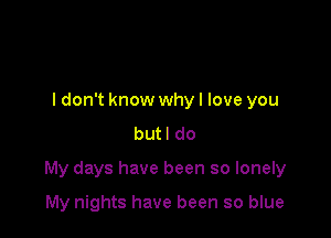 ldon't know whyl love you
butl do

My days have been so lonely

My nights have been so blue