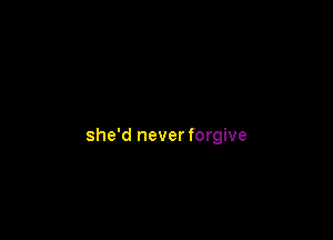 she'd never forgive