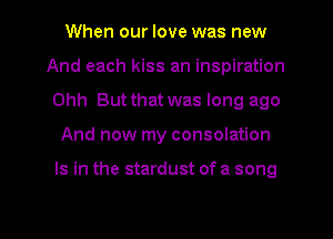 When our love was new
And each kiss an inspiration
Ohh But that was long ago

And now my consolation

Is in the stardust of a song

g