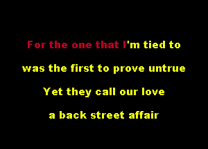 For the one that I'm tied to

was the first to prove untrue

Yet they call our love

a back street affair