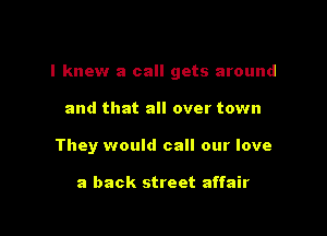 I knew a call gets around

and that all over town
They would call our love

a back street affair