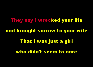 They say I wrecked your life
and brought sorrow to your wife
That I was just a girl

who didn't seem to care