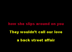 how she slips around on you

They wouldn't call our love

a back street affair