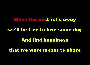 (Duet Part)
When the mist rolls away
we'll be free to love some day
And find happiness

that we were meant to shart