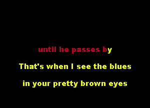 until he passes by

That's when I see the blues

in your pretty brown eyes
