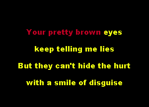 Your pretty brown eyes
keep telling me lies

But they can't hide the hurt

with a smile of disguise

g