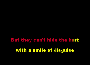 But they can't hide the hurt

with a smile of disguise