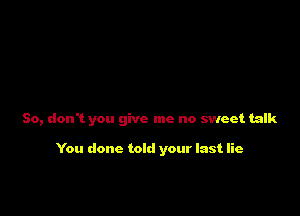 So, don't you give me no sweet talk

You done told your last lie