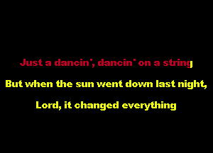 Just a dancin', dancin' on a string
But when the sun went down last night,

Lord, it changed everything