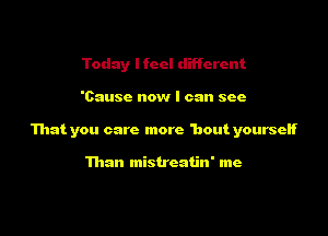 Today lfccl different

'Causc now I can see

That you care more 'bout yourseH

Than mistreatin' me