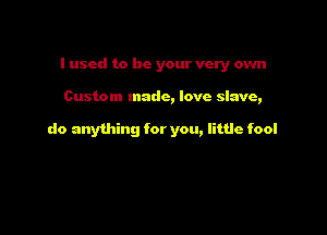I used to be your very own

Custom made, love slave,

do anything for you, little fool