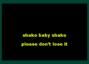 shake baby shake

please don't lose it