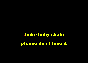 shake baby shake

please don't lose it