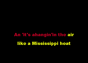 An 'it's ahangin'in the air

like a Mississippi heat
