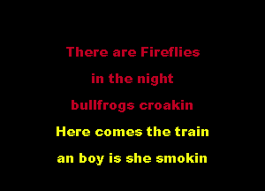 There are Fireflies
in the night
bullfrogs croakin

Here comes the train

an boy is she smokin