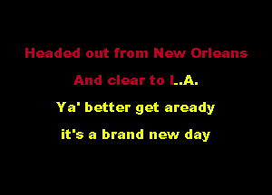 Headed out from New Orleans

And clear to LA.

Ya' better get aready

it's a brand new day