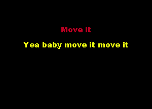 Move it

Yea baby move it move it