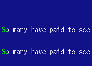 So many have paid to see

So many have paid to see