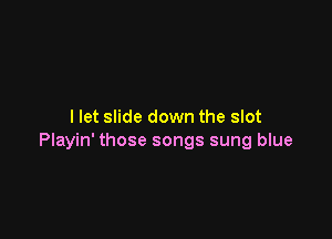 I let slide down the slot

Playin' those songs sung blue