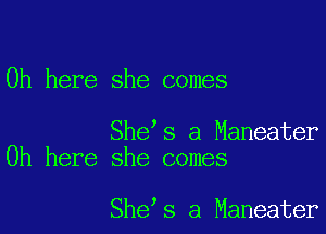 0h here she comes

She s a Maneater
0h here she comes

She s a Maneater