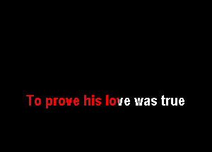 To prove his love was true