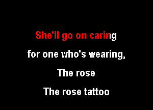 She'll go on caring

for one 1who's wearing,

The rose

The rose tattoo