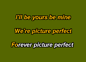 H! be yours be mine

We 're picture perfect

Forever picture perfect
