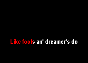 Like fools an' dreamers do