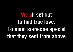 We all set out
to find true love.

To meet someone special
that they sent from above