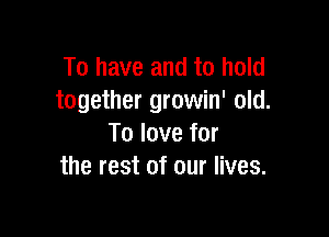 To have and to hold
together growin' old.

To love for
the rest of our lives.