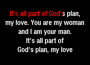 It's all part of God's plan,
my love. You are my woman
and I am your man.

It's all part of
God's plan, my love